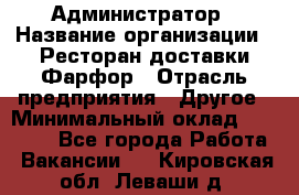 Администратор › Название организации ­ Ресторан доставки Фарфор › Отрасль предприятия ­ Другое › Минимальный оклад ­ 17 000 - Все города Работа » Вакансии   . Кировская обл.,Леваши д.